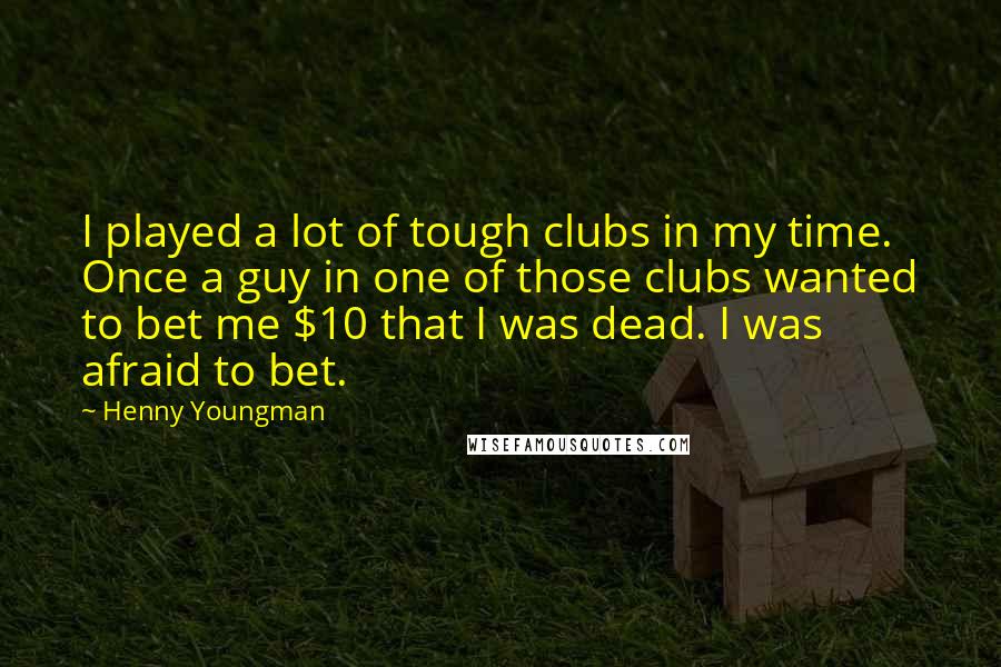 Henny Youngman Quotes: I played a lot of tough clubs in my time. Once a guy in one of those clubs wanted to bet me $10 that I was dead. I was afraid to bet.