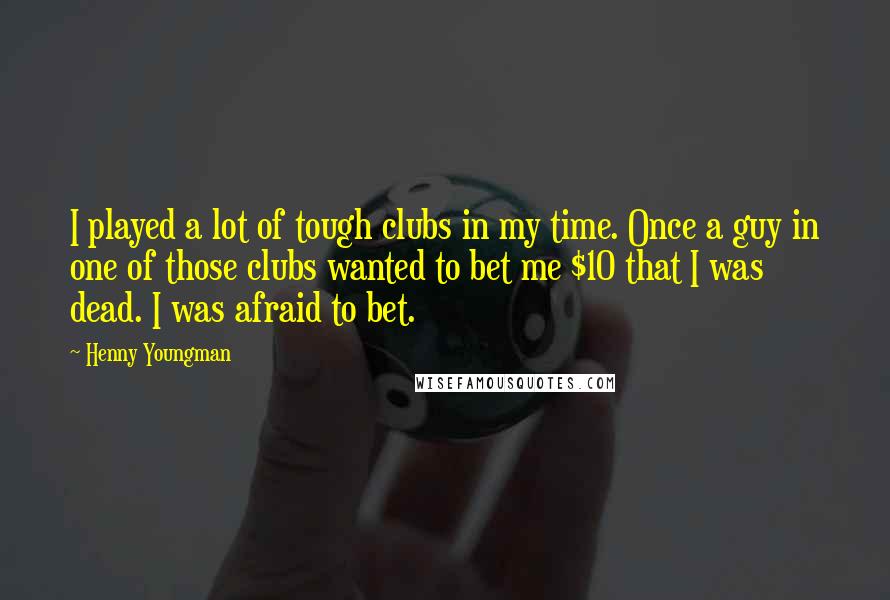 Henny Youngman Quotes: I played a lot of tough clubs in my time. Once a guy in one of those clubs wanted to bet me $10 that I was dead. I was afraid to bet.