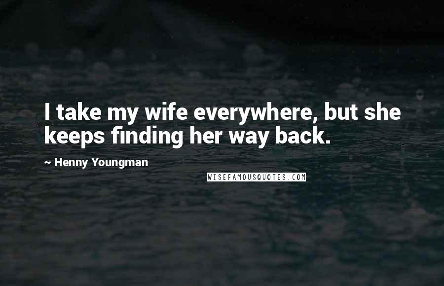 Henny Youngman Quotes: I take my wife everywhere, but she keeps finding her way back.