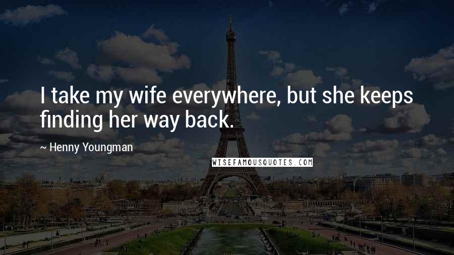 Henny Youngman Quotes: I take my wife everywhere, but she keeps finding her way back.