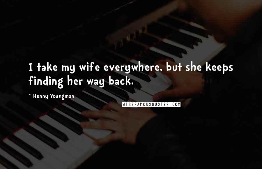 Henny Youngman Quotes: I take my wife everywhere, but she keeps finding her way back.