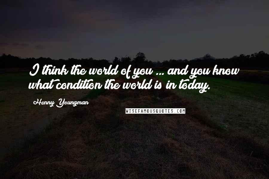 Henny Youngman Quotes: I think the world of you ... and you know what condition the world is in today.
