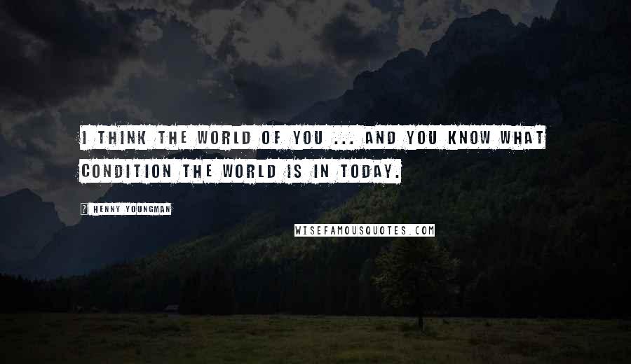 Henny Youngman Quotes: I think the world of you ... and you know what condition the world is in today.