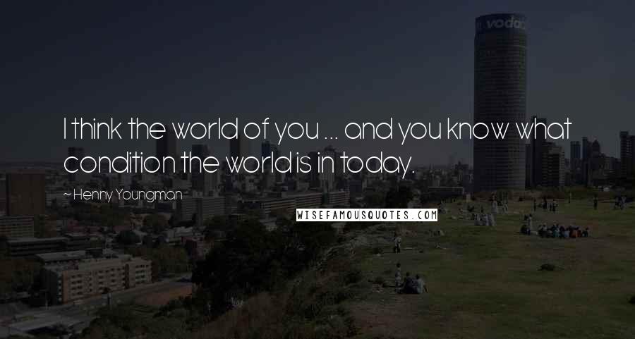 Henny Youngman Quotes: I think the world of you ... and you know what condition the world is in today.