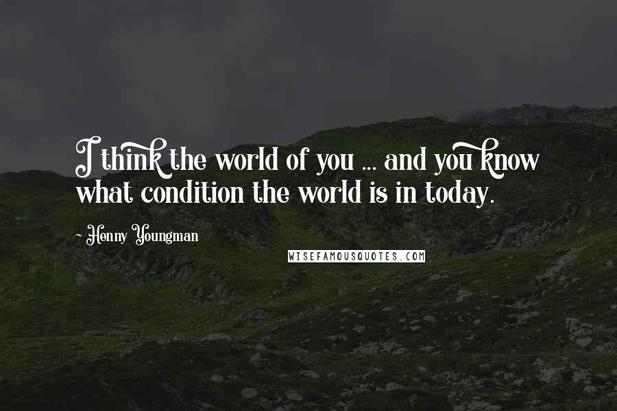 Henny Youngman Quotes: I think the world of you ... and you know what condition the world is in today.