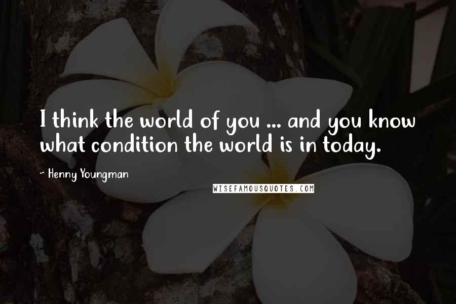 Henny Youngman Quotes: I think the world of you ... and you know what condition the world is in today.