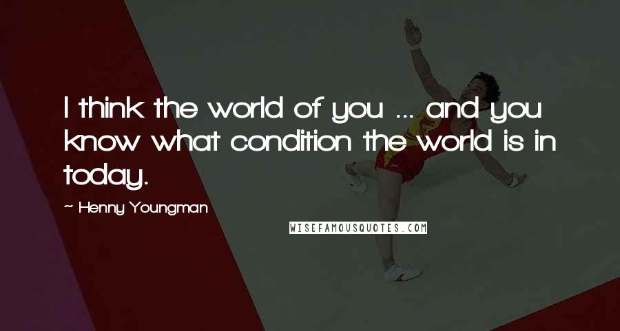 Henny Youngman Quotes: I think the world of you ... and you know what condition the world is in today.