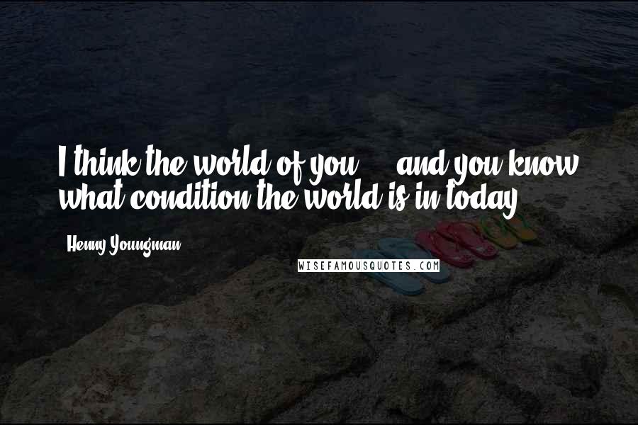 Henny Youngman Quotes: I think the world of you ... and you know what condition the world is in today.