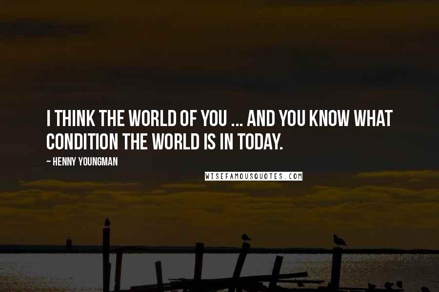 Henny Youngman Quotes: I think the world of you ... and you know what condition the world is in today.