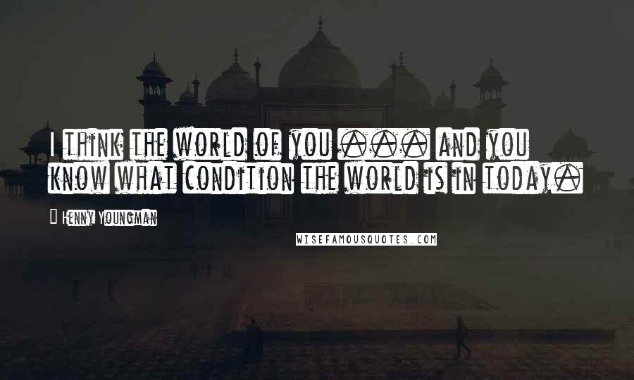 Henny Youngman Quotes: I think the world of you ... and you know what condition the world is in today.