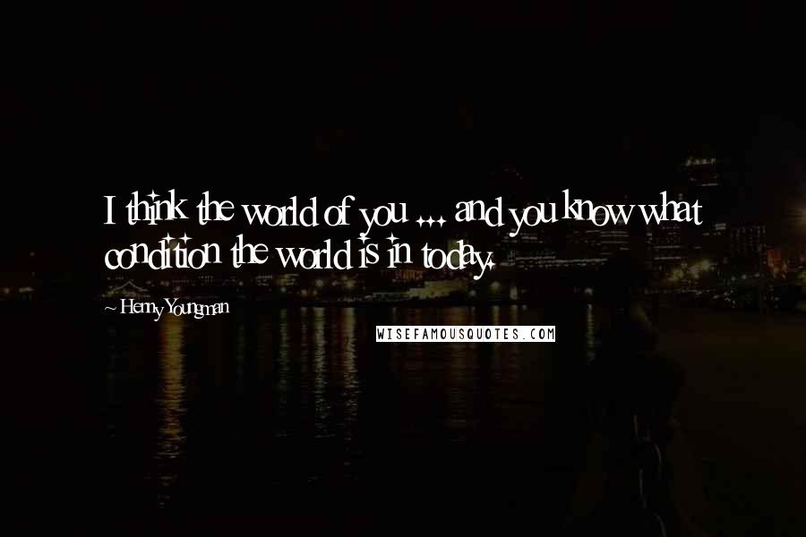 Henny Youngman Quotes: I think the world of you ... and you know what condition the world is in today.