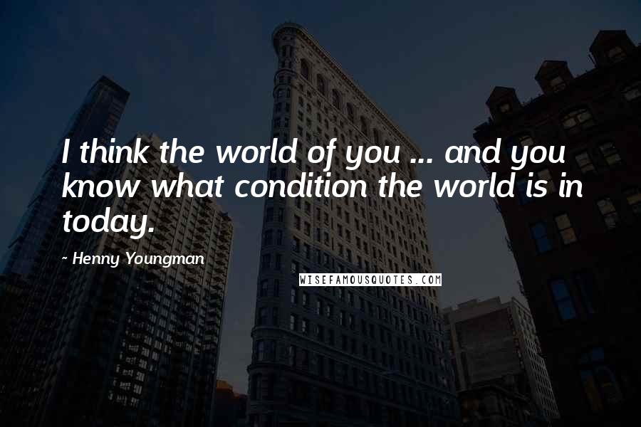 Henny Youngman Quotes: I think the world of you ... and you know what condition the world is in today.