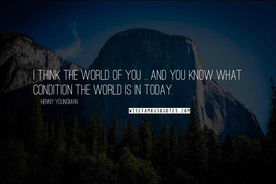 Henny Youngman Quotes: I think the world of you ... and you know what condition the world is in today.