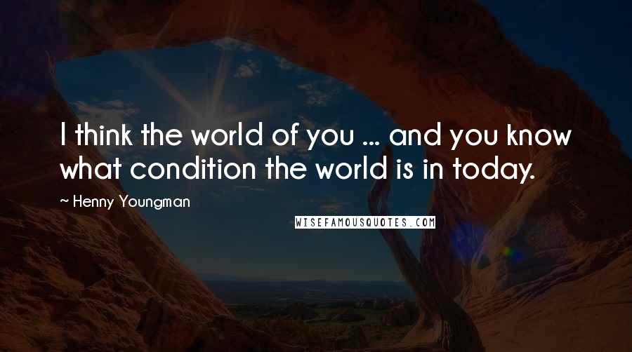 Henny Youngman Quotes: I think the world of you ... and you know what condition the world is in today.