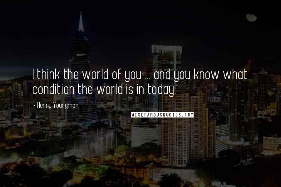 Henny Youngman Quotes: I think the world of you ... and you know what condition the world is in today.