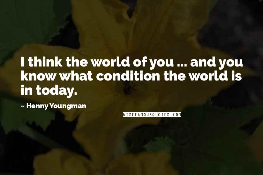 Henny Youngman Quotes: I think the world of you ... and you know what condition the world is in today.