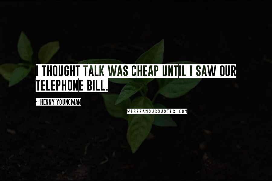 Henny Youngman Quotes: I thought talk was cheap until I saw our telephone bill.