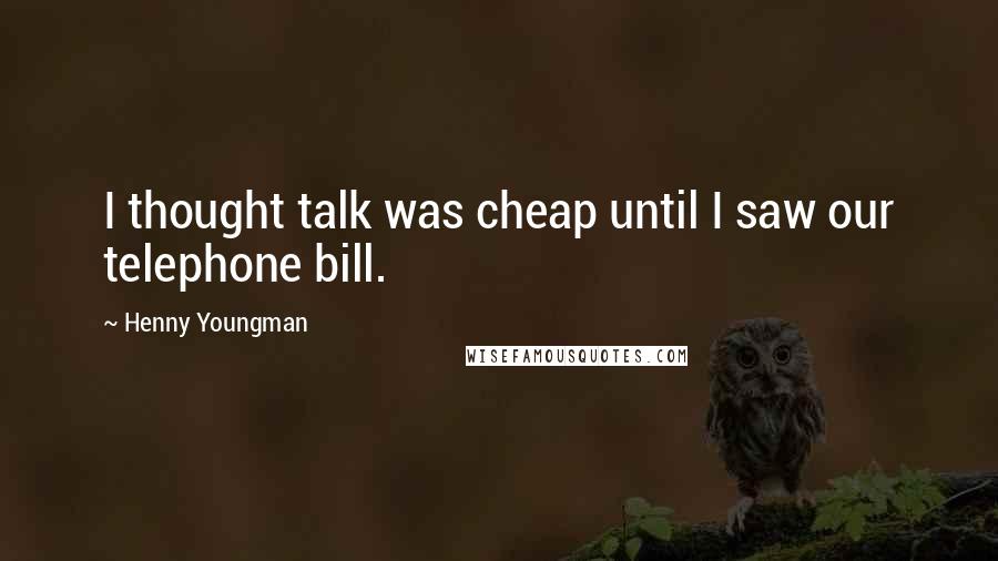 Henny Youngman Quotes: I thought talk was cheap until I saw our telephone bill.