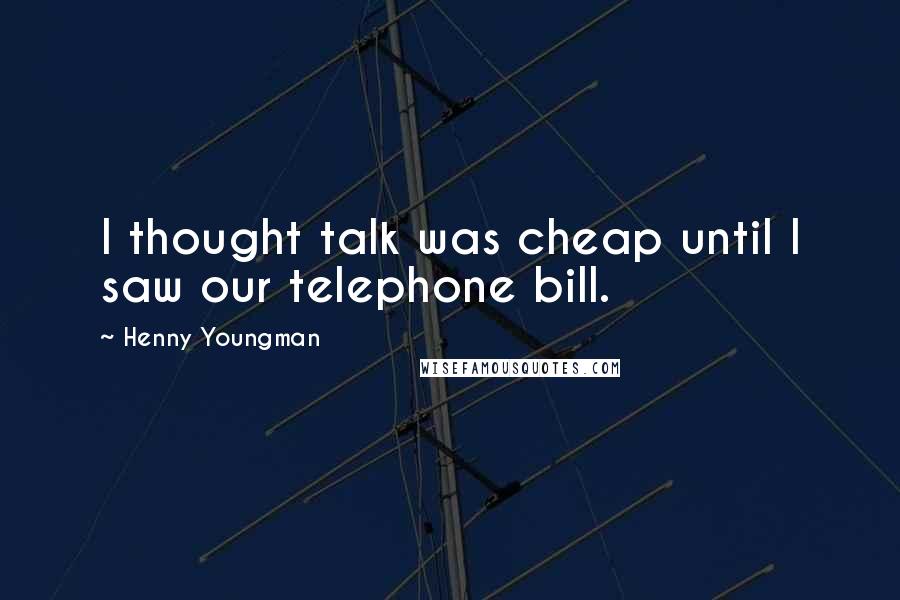 Henny Youngman Quotes: I thought talk was cheap until I saw our telephone bill.