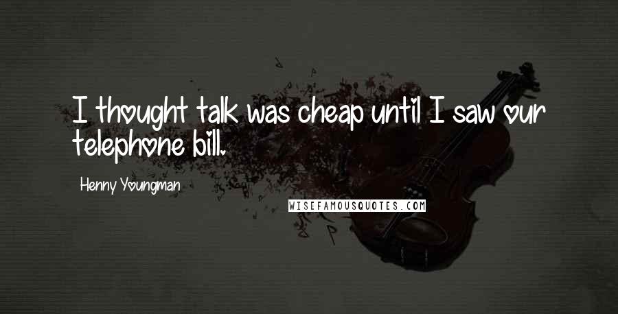 Henny Youngman Quotes: I thought talk was cheap until I saw our telephone bill.