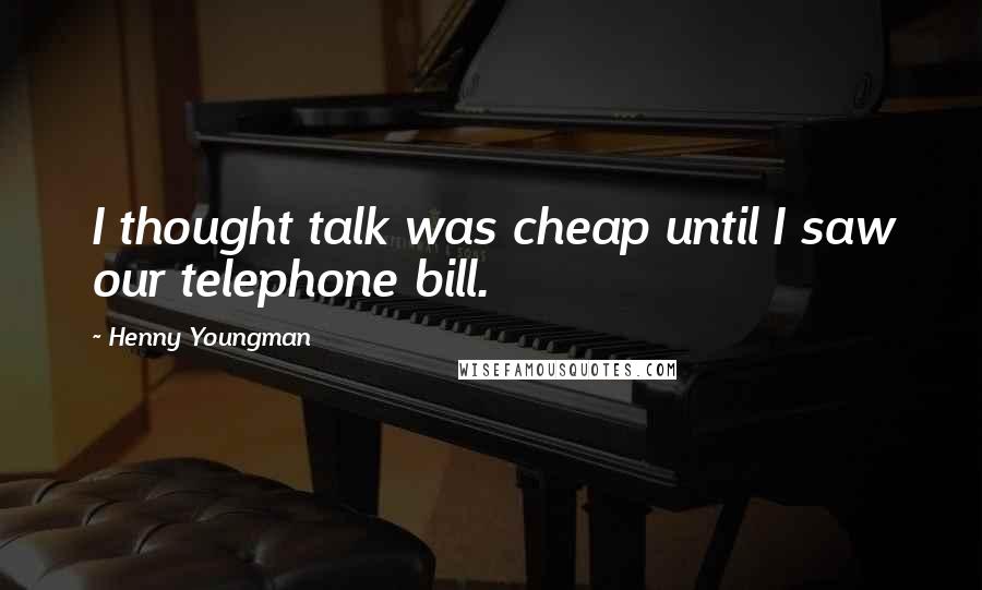 Henny Youngman Quotes: I thought talk was cheap until I saw our telephone bill.