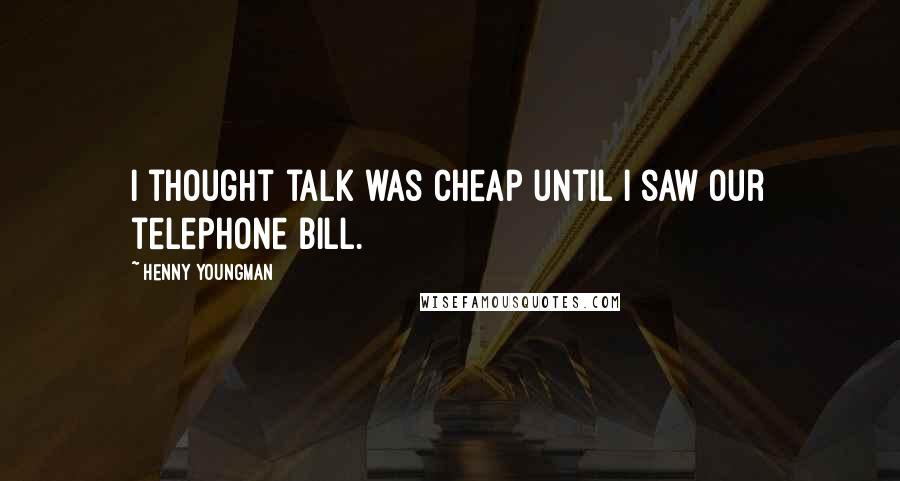 Henny Youngman Quotes: I thought talk was cheap until I saw our telephone bill.