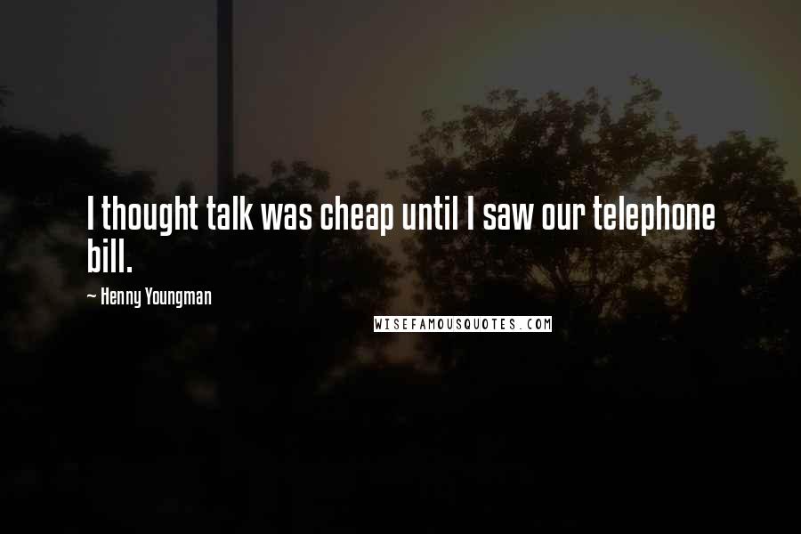 Henny Youngman Quotes: I thought talk was cheap until I saw our telephone bill.