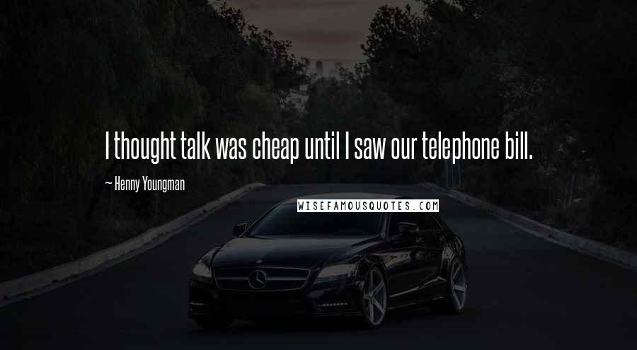 Henny Youngman Quotes: I thought talk was cheap until I saw our telephone bill.