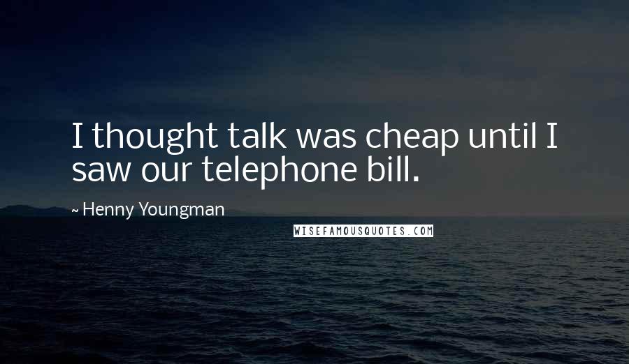 Henny Youngman Quotes: I thought talk was cheap until I saw our telephone bill.