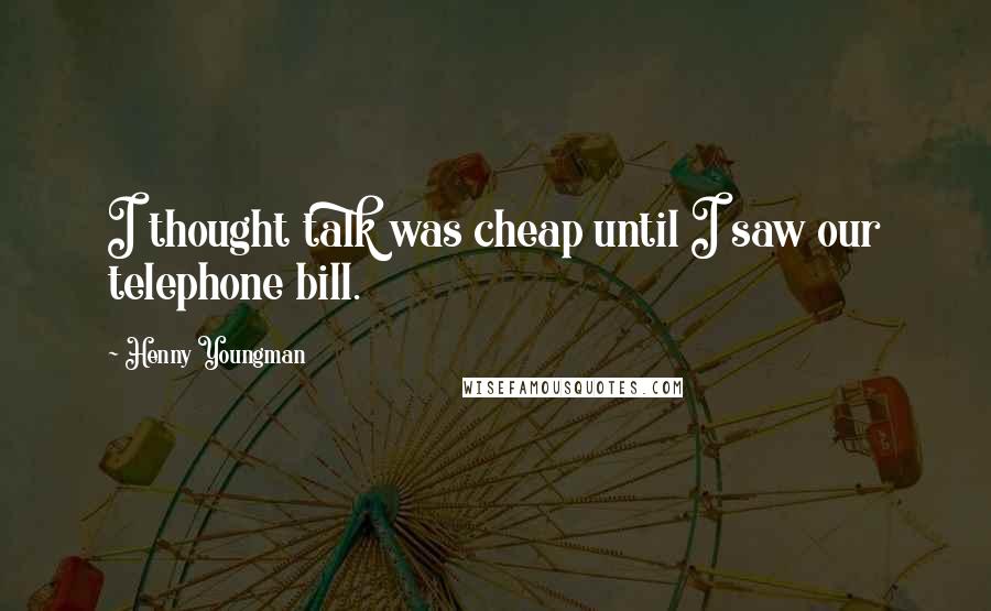 Henny Youngman Quotes: I thought talk was cheap until I saw our telephone bill.