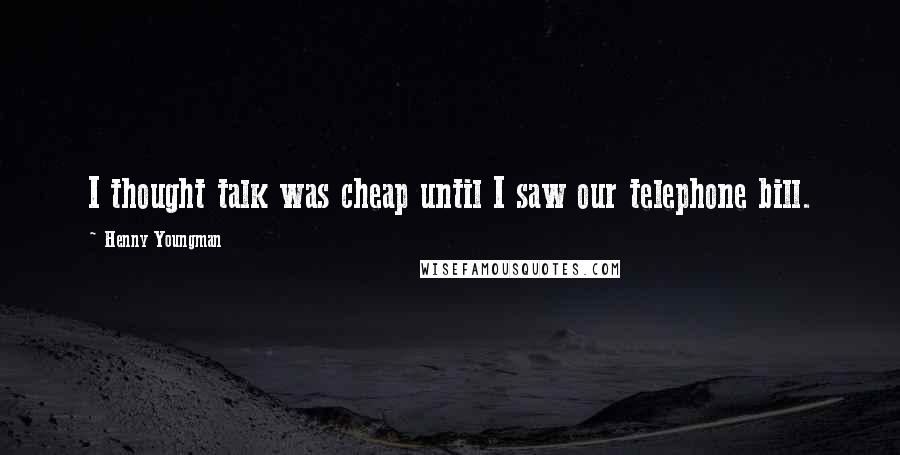 Henny Youngman Quotes: I thought talk was cheap until I saw our telephone bill.