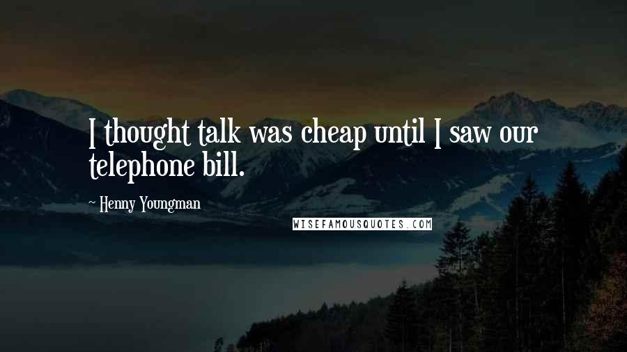 Henny Youngman Quotes: I thought talk was cheap until I saw our telephone bill.
