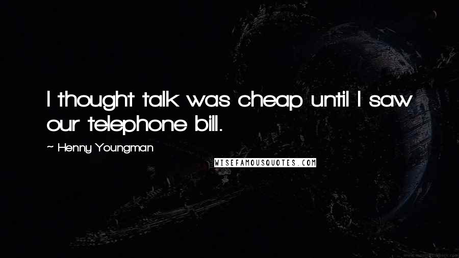 Henny Youngman Quotes: I thought talk was cheap until I saw our telephone bill.