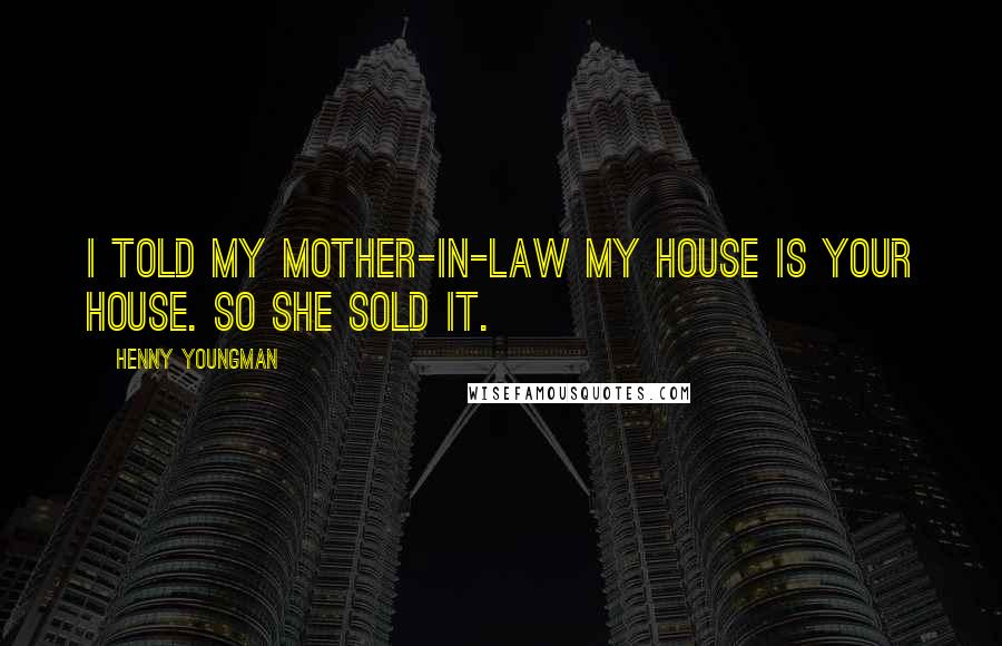 Henny Youngman Quotes: I told my mother-in-law my house is your house. So she sold it.