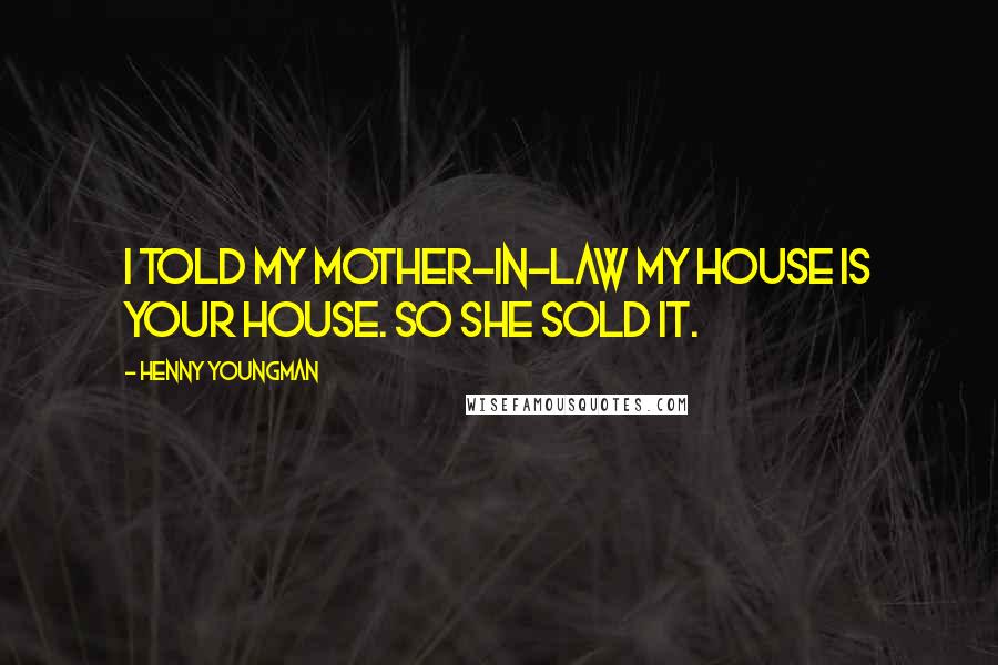 Henny Youngman Quotes: I told my mother-in-law my house is your house. So she sold it.