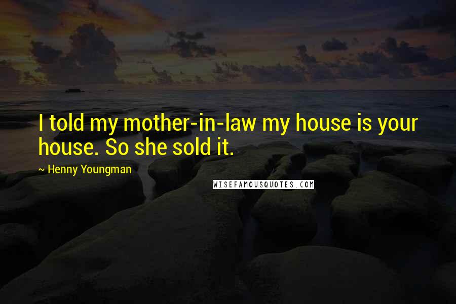 Henny Youngman Quotes: I told my mother-in-law my house is your house. So she sold it.