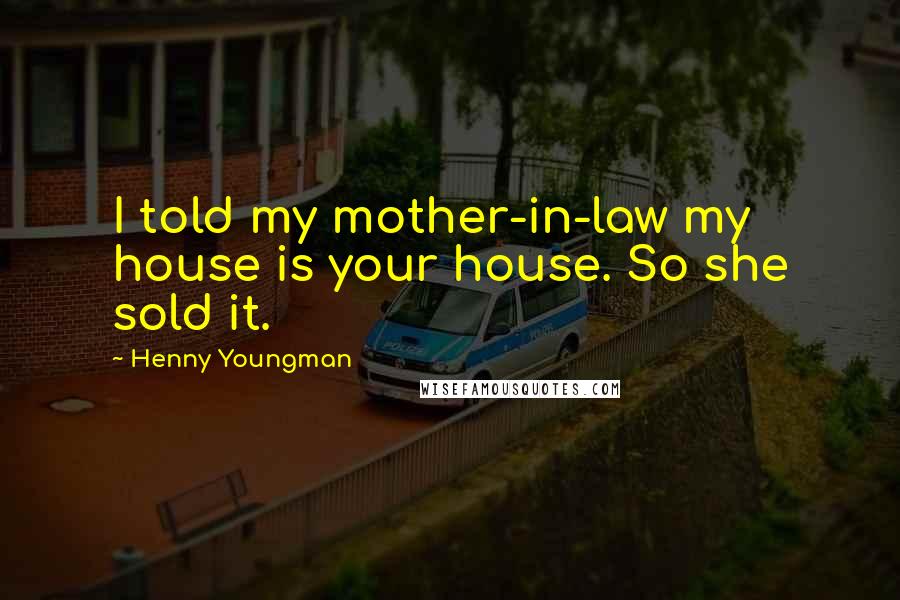 Henny Youngman Quotes: I told my mother-in-law my house is your house. So she sold it.