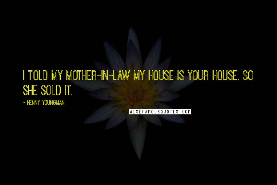 Henny Youngman Quotes: I told my mother-in-law my house is your house. So she sold it.