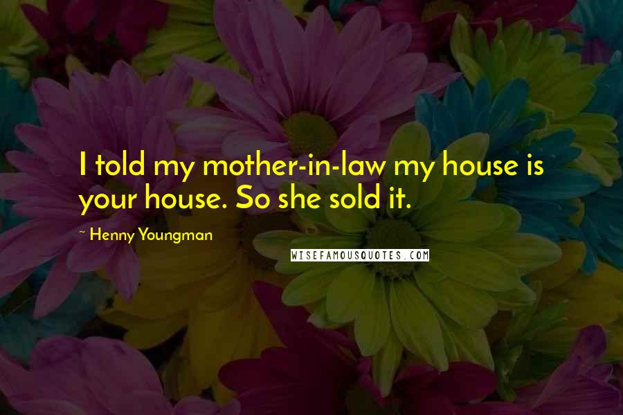 Henny Youngman Quotes: I told my mother-in-law my house is your house. So she sold it.