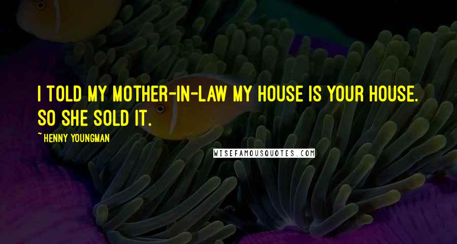 Henny Youngman Quotes: I told my mother-in-law my house is your house. So she sold it.