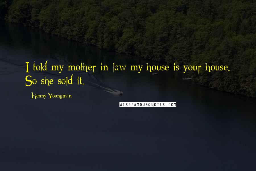 Henny Youngman Quotes: I told my mother-in-law my house is your house. So she sold it.