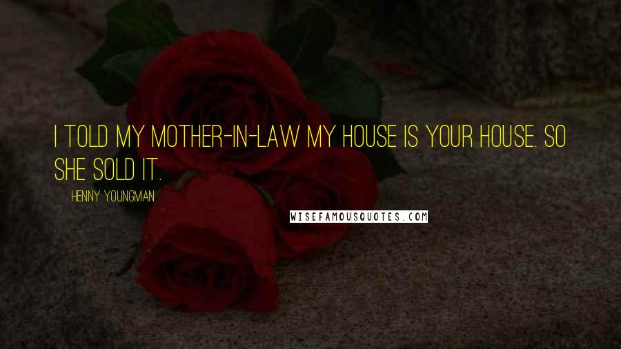 Henny Youngman Quotes: I told my mother-in-law my house is your house. So she sold it.