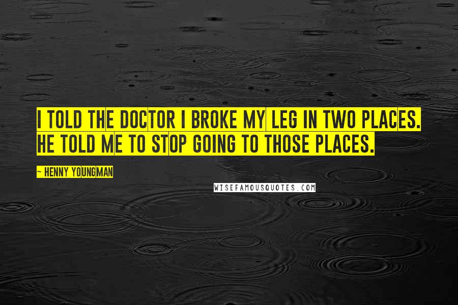 Henny Youngman Quotes: I told the doctor I broke my leg in two places. He told me to stop going to those places.