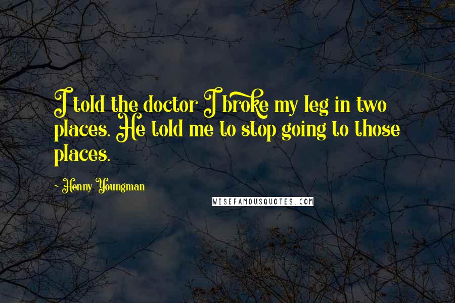 Henny Youngman Quotes: I told the doctor I broke my leg in two places. He told me to stop going to those places.