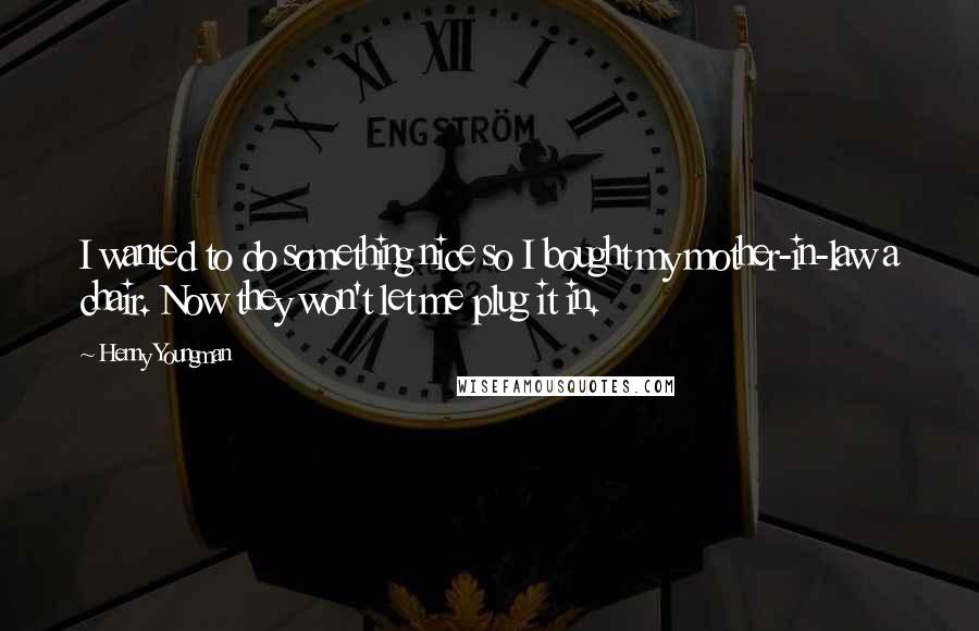 Henny Youngman Quotes: I wanted to do something nice so I bought my mother-in-law a chair. Now they won't let me plug it in.