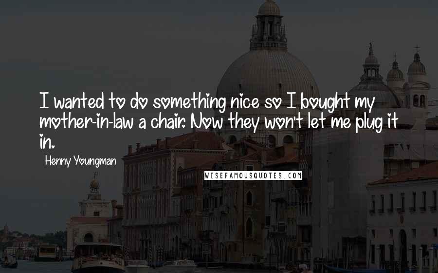 Henny Youngman Quotes: I wanted to do something nice so I bought my mother-in-law a chair. Now they won't let me plug it in.