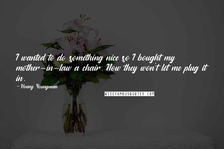 Henny Youngman Quotes: I wanted to do something nice so I bought my mother-in-law a chair. Now they won't let me plug it in.