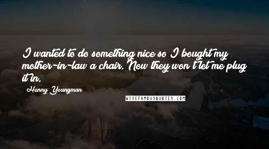 Henny Youngman Quotes: I wanted to do something nice so I bought my mother-in-law a chair. Now they won't let me plug it in.