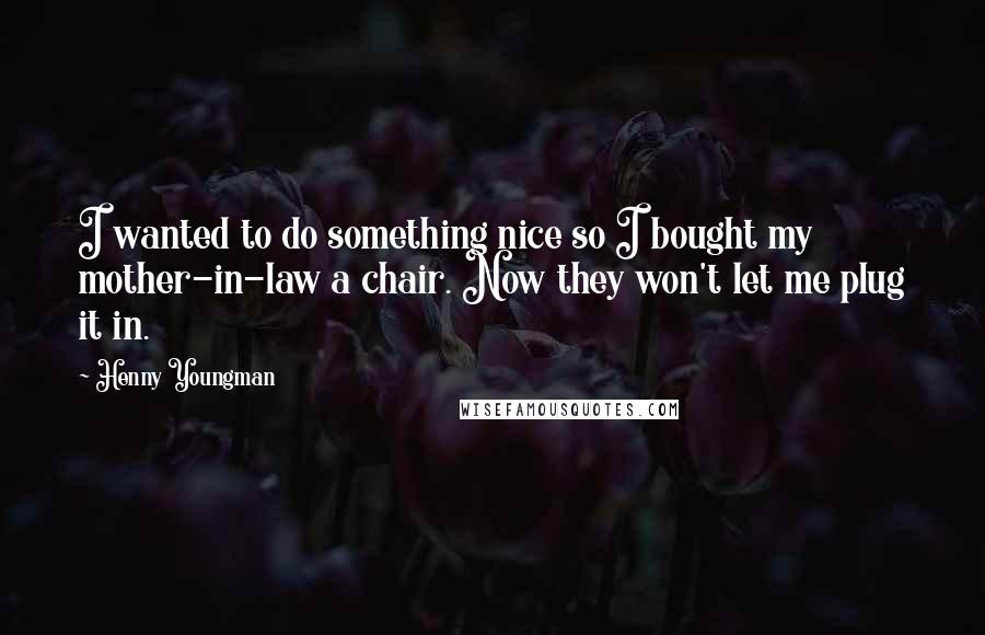Henny Youngman Quotes: I wanted to do something nice so I bought my mother-in-law a chair. Now they won't let me plug it in.