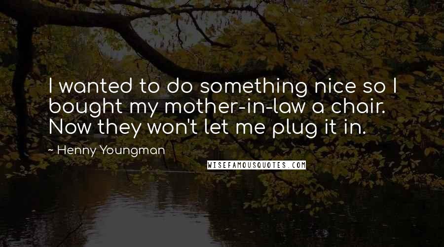 Henny Youngman Quotes: I wanted to do something nice so I bought my mother-in-law a chair. Now they won't let me plug it in.